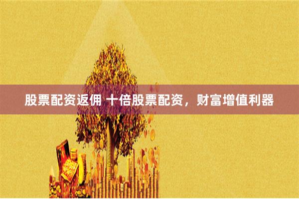 股票配资返佣 十倍股票配资，财富增值利器