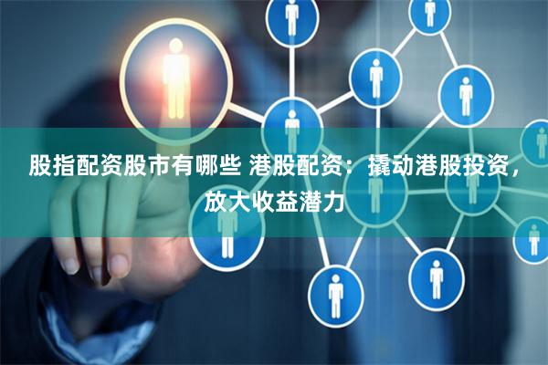 股指配资股市有哪些 港股配资：撬动港股投资，放大收益潜力