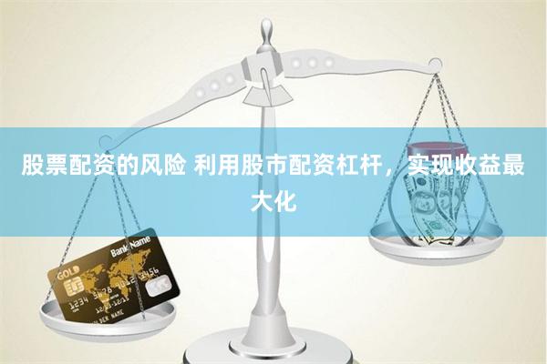 股票配资的风险 利用股市配资杠杆，实现收益最大化