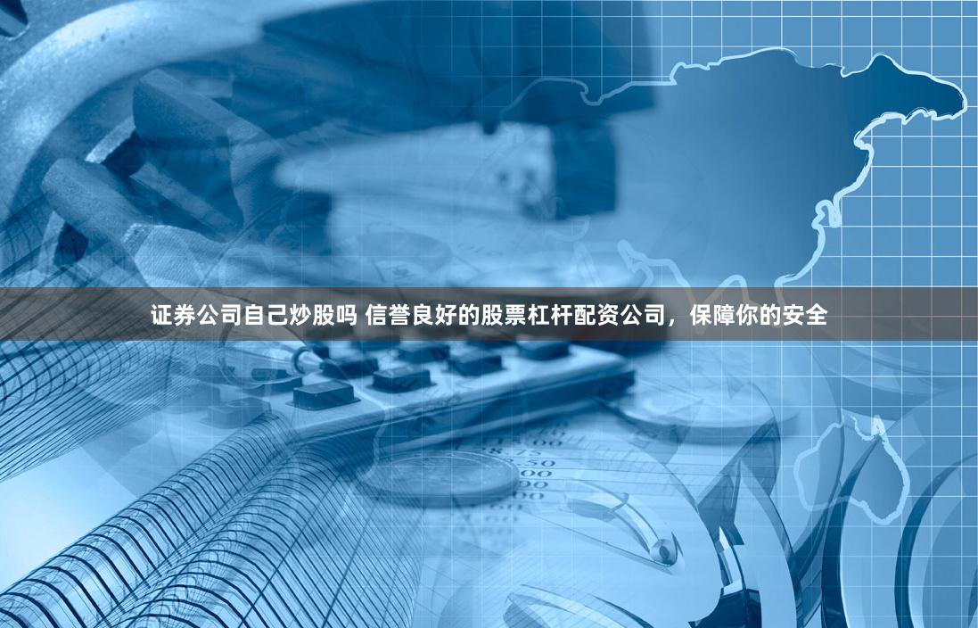 证券公司自己炒股吗 信誉良好的股票杠杆配资公司，保障你的安全