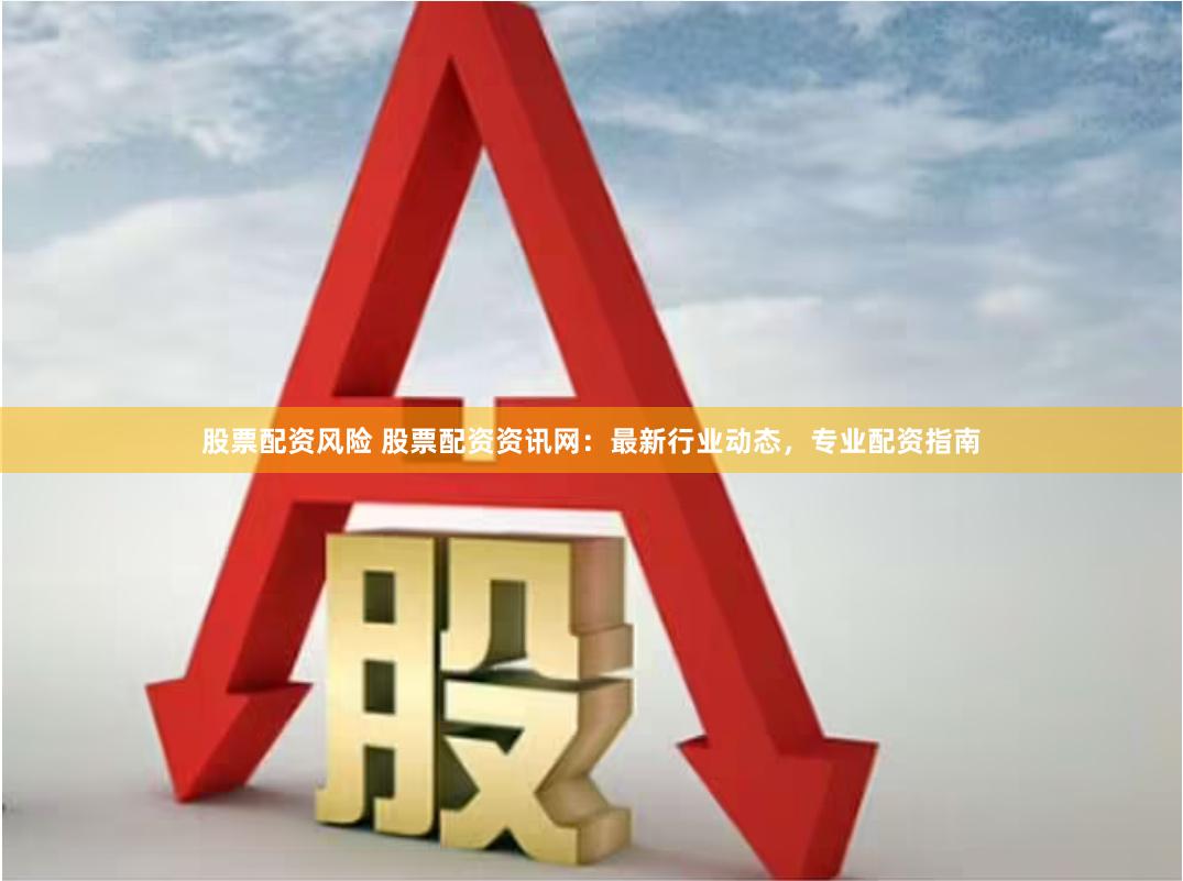 股票配资风险 股票配资资讯网：最新行业动态，专业配资指南