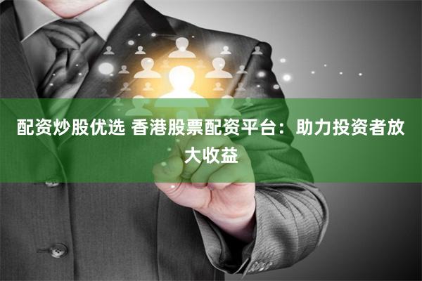 配资炒股优选 香港股票配资平台：助力投资者放大收益