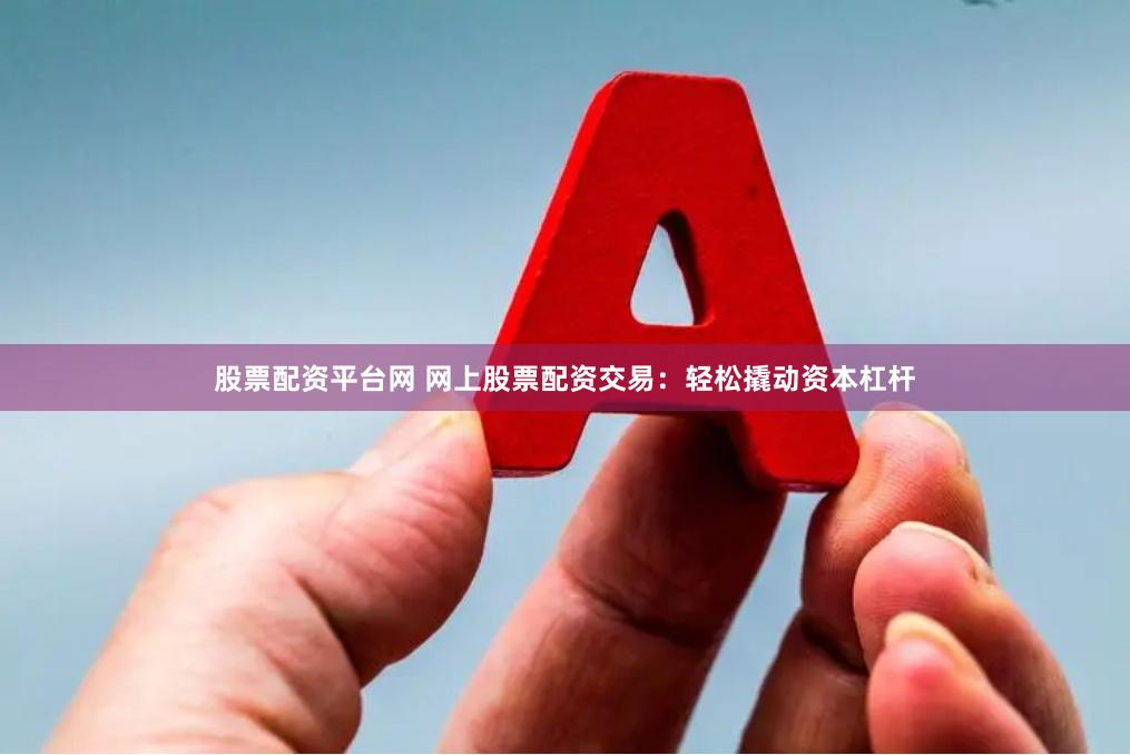 股票配资平台网 网上股票配资交易：轻松撬动资本杠杆