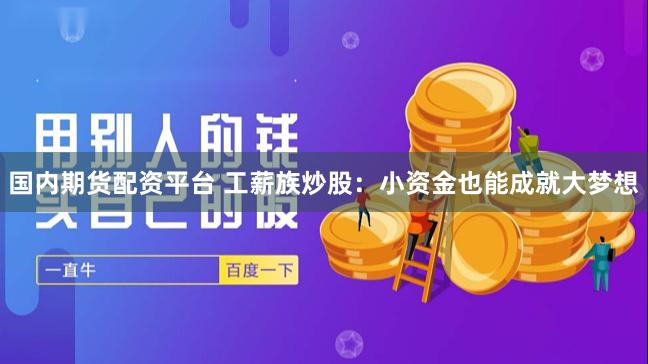 国内期货配资平台 工薪族炒股：小资金也能成就大梦想