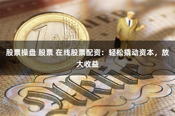 股票操盘 股票 在线股票配资：轻松撬动资本，放大收益