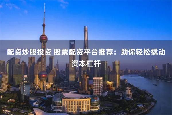 配资炒股投资 股票配资平台推荐：助你轻松撬动资本杠杆