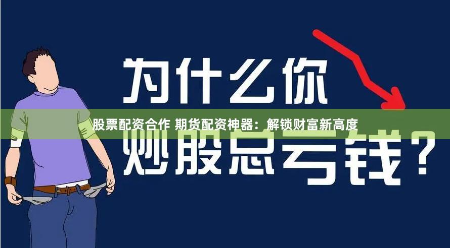 股票配资合作 期货配资神器：解锁财富新高度