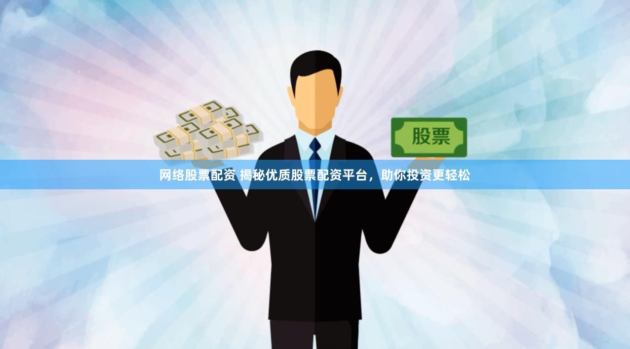 网络股票配资 揭秘优质股票配资平台，助你投资更轻松