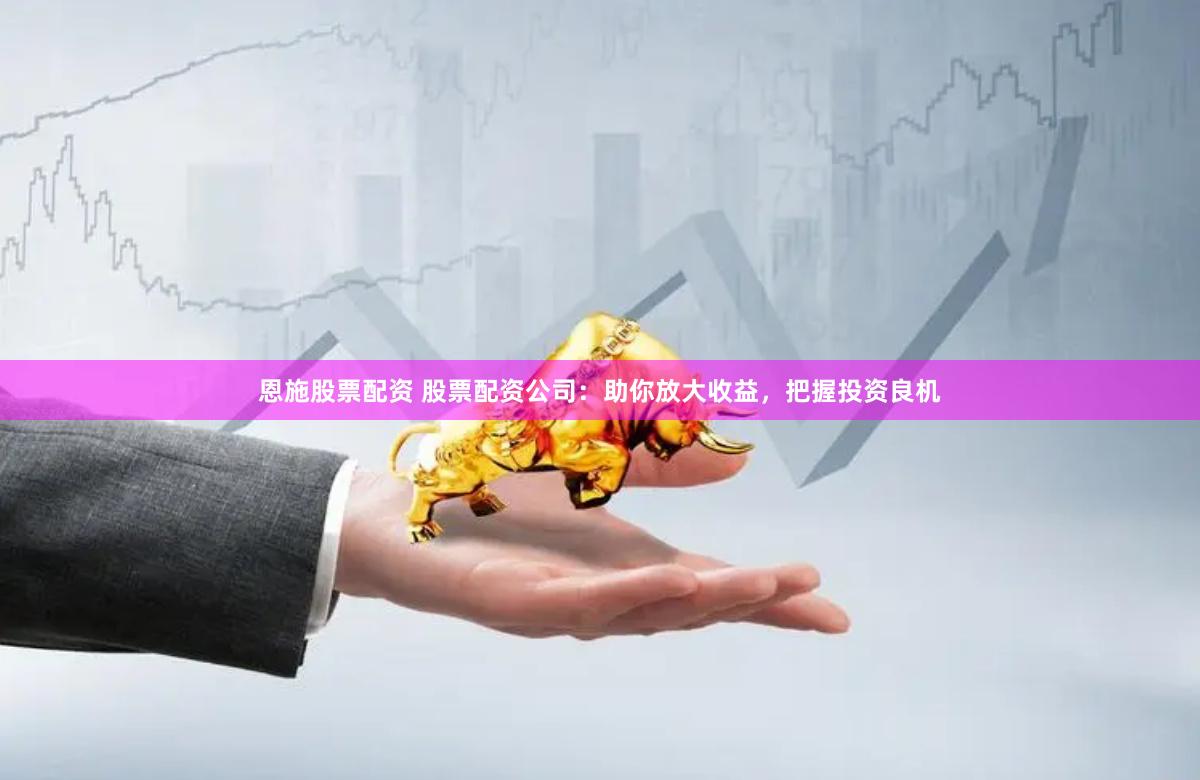 恩施股票配资 股票配资公司：助你放大收益，把握投资良机