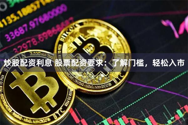 炒股配资利息 股票配资要求：了解门槛，轻松入市
