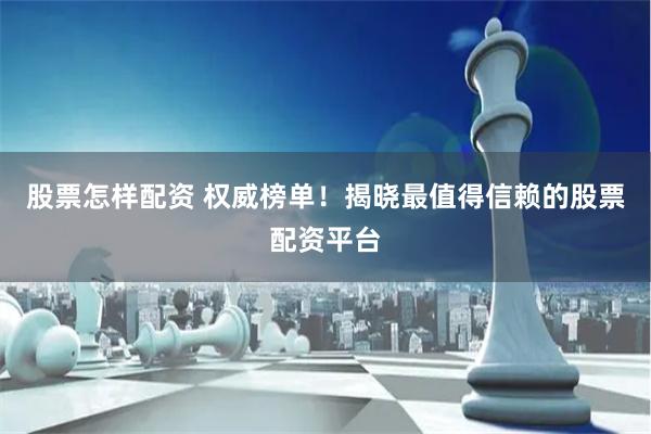 股票怎样配资 权威榜单！揭晓最值得信赖的股票配资平台